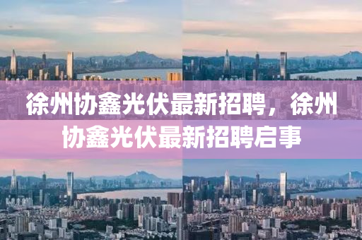 徐州协鑫光伏最新招聘，徐州协鑫光伏最新招聘启事山东水清源环保科技有限公司