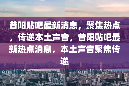 昔阳贴吧最新消息，聚焦热点，传递本土声音，昔阳贴吧最新热点消息，本土声山东水清源环保科技有限公司音聚焦传递