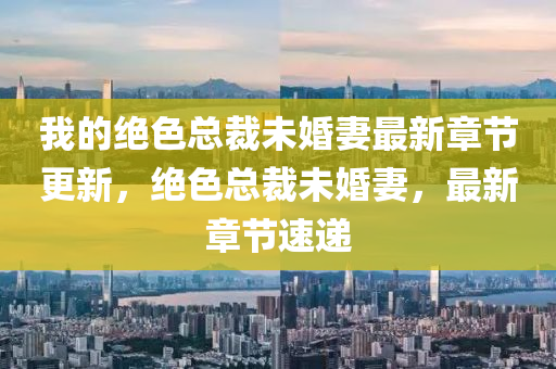 我的绝色总裁未婚妻最新章节山东水清源环保科技有限公司更新，绝色总裁未婚妻，最新章节速递