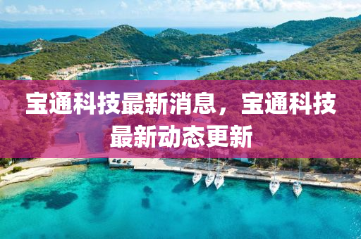 宝通科技最新消息，宝通科技最新动态更新山东水清源环保科技有限公司