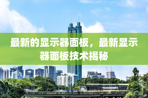 最新的显示器面板，最新显示器面板技术揭秘山东水清源环保科技有限公司