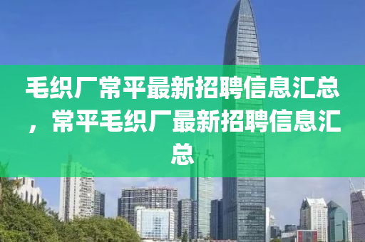 毛织厂常平最新招聘信息汇总，常平毛织厂最新招聘信息汇总山东水清源环保科技有限公司