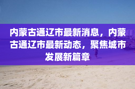 内蒙古通辽市最新消息，内蒙古通辽市最新动态，聚焦城市发展新篇章山东水清源环保科技有限公司