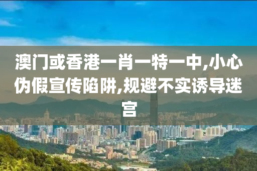 澳门或香港一肖一特一中,小心伪假宣传陷阱,规避不实诱导迷宫山东水清源环保科技有限公司
