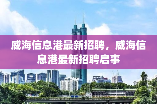 威海信息港最新招聘，威海信息港最新招聘启事山东水清源环保科技有限公司