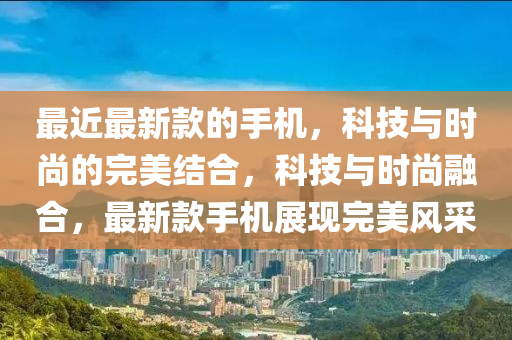 最近最新款的手机，科技与时尚的完美结合，科技与时尚融合，最新款手机展现完美风采山东水清源环保科技有限公司