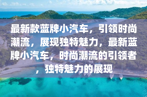 最新款蓝牌小汽车，引领时尚潮流，展现独特魅力，最新蓝牌小汽车，时尚潮流的引领者，独特魅力的展现山东水清源环保科技有限公司