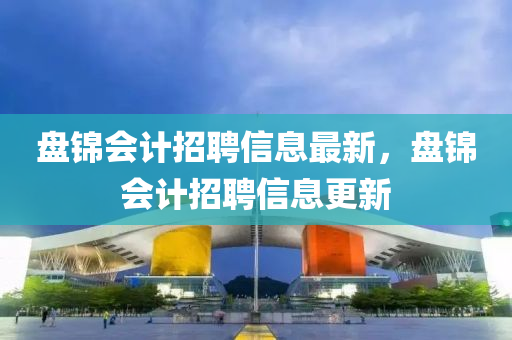 盘锦会计招聘信息最新，盘锦会计招聘信山东水清源环保科技有限公司息更新