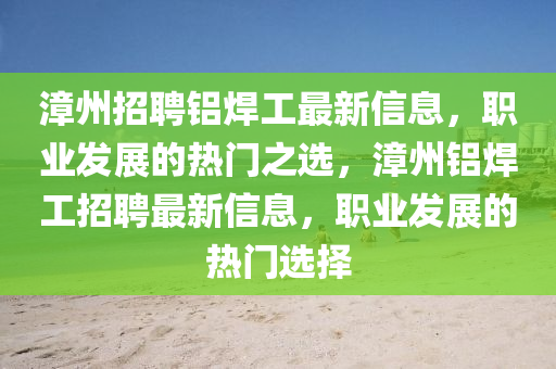 漳州招聘铝焊工最新信息，职业发展的热门之选，漳州铝焊工招聘最新信息山东水清源环保科技有限公司，职业发展的热门选择