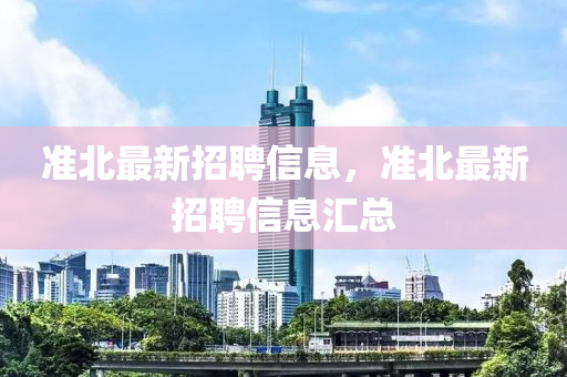 准北最新招聘信息，准北最新招聘信息汇总山东水清源环保科技有限公司
