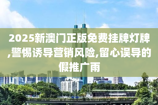 2025新澳门正版免费挂牌灯牌,警惕诱导营销风险,留心误导的山东水清源环保科技有限公司假推广雨