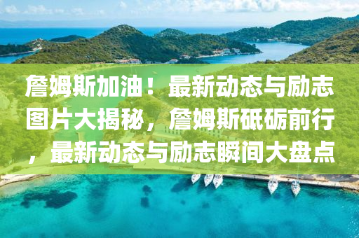 詹姆斯加油！最新动态与励志图片大揭秘，詹姆山东水清源环保科技有限公司斯砥砺前行，最新动态与励志瞬间大盘点
