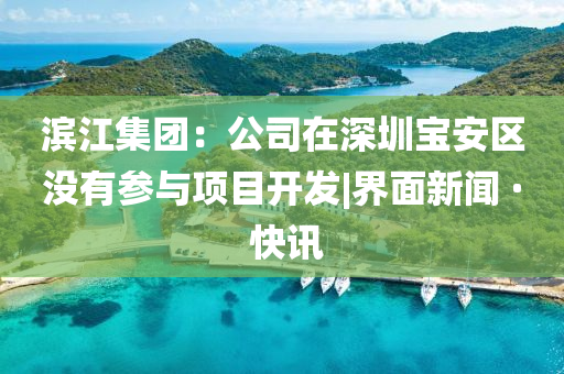 滨江集团：公司在深圳宝安区没有参与项目开发|界面新闻 · 快讯山东水清源环保科技有限公司