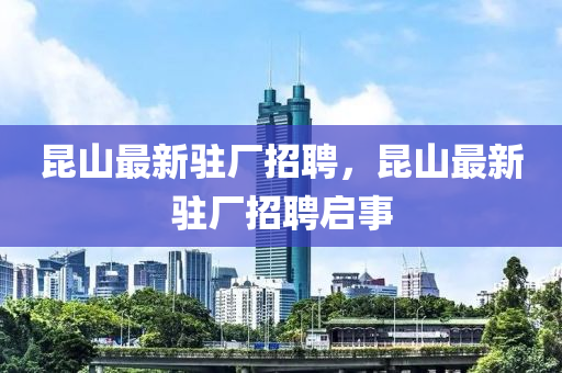 昆山最新驻厂招聘，昆山最新驻厂招聘启事山东水清源环保科技有限公司