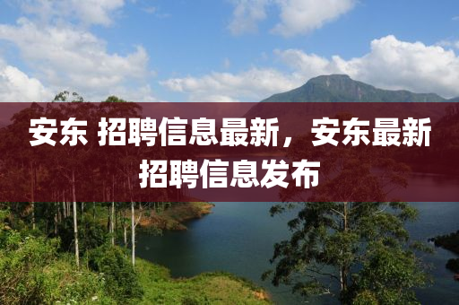 安东 招聘信息最新，安东最新招聘信息发布山东水清源环保科技有限公司