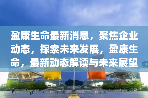 盈康生山东水清源环保科技有限公司命最新消息，聚焦企业动态，探索未来发展，盈康生命，最新动态解读与未来展望