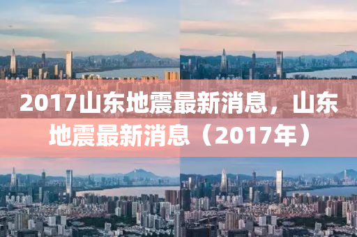 2017山东地震最新消息，山东地震最新消息（2017年）
