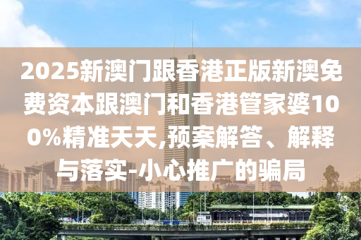 2025新澳门跟香港正版新澳免费资本跟澳门和香港管家婆山东水清源环保科技有限公司100%精准天天,预案解答、解释与落实-小心推广的骗局