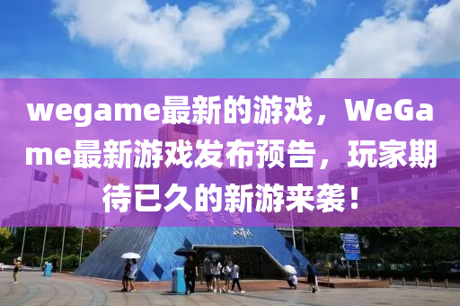 wegame最新的游戏，WeGame最新游戏发布预告，玩家期待已久的山东水清源环保科技有限公司新游来袭！
