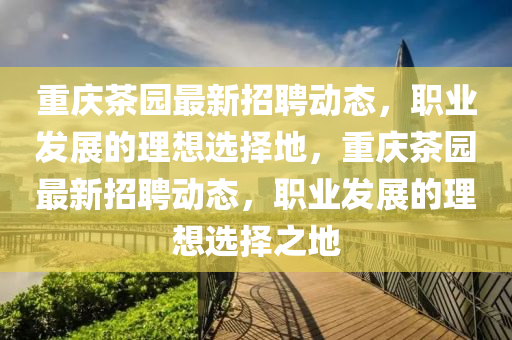 重庆茶园最新招聘动态，职业发展的理想选择地，重庆茶园最新招聘动态，山东水清源环保科技有限公司职业发展的理想选择之地