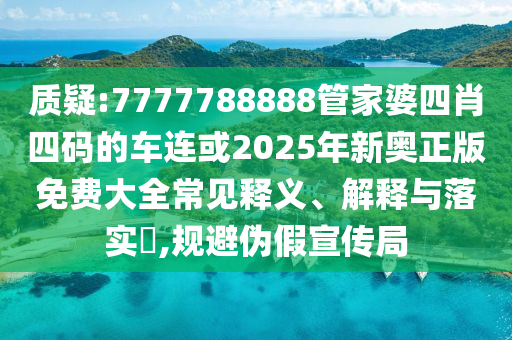 质疑:7777788888管家婆四肖四码的车连或2025年新奥正版免费大全常见释义、解释与落实​,规避伪假宣传局山东水清源环保科技有限公司
