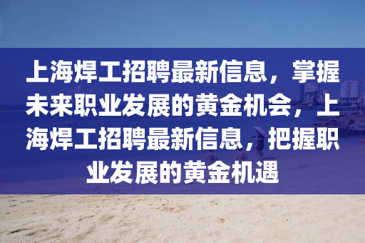 上海焊工招聘最新信息，掌握未来职业发展的黄金机会，上海焊工招聘最新信息，把握职业发展的黄金机遇
