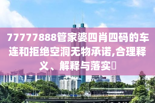 77777888管家婆四肖四码的车连和拒绝空洞无物山东水清源环保科技有限公司承诺,合理释义、解释与落实​