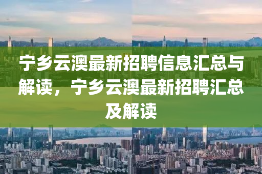 山东水清源环保科技有限公司宁乡云澳最新招聘信息汇总与解读，宁乡云澳最新招聘汇总及解读