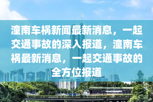潼南车祸新闻最新消息，一起交通事故的深入报道，潼南车祸最新消息，一起交通事故的全方位报道山东水清源环保科技有限公司