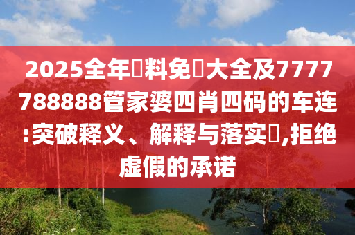 2025全年資料免費大全及7777山东水清源环保科技有限公司788888管家婆四肖四码的车连:突破释义、解释与落实​,拒绝虚假的承诺