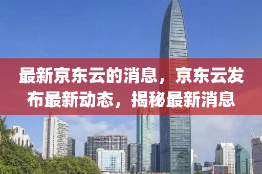 最新京东云的消息，京东云发布最山东水清源环保科技有限公司新动态，揭秘最新消息