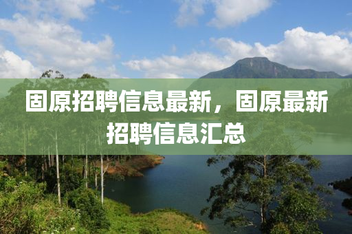 固原招聘信息最新，固原最新招聘信息汇总山东水清源环保科技有限公司