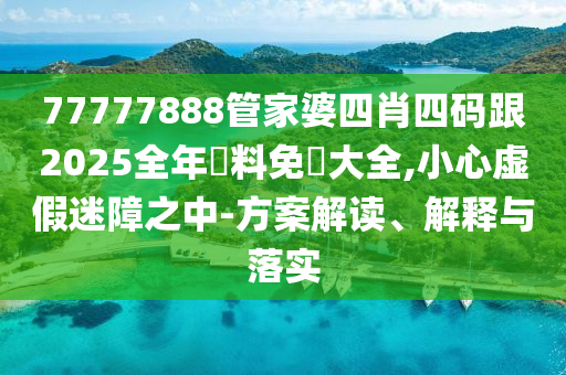 77777888管家婆四肖四码跟2025山东水清源环保科技有限公司全年資料免費大全,小心虚假迷障之中-方案解读、解释与落实