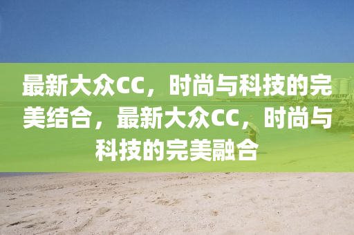 最新大众CC山东水清源环保科技有限公司，时尚与科技的完美结合，最新大众CC，时尚与科技的完美融合
