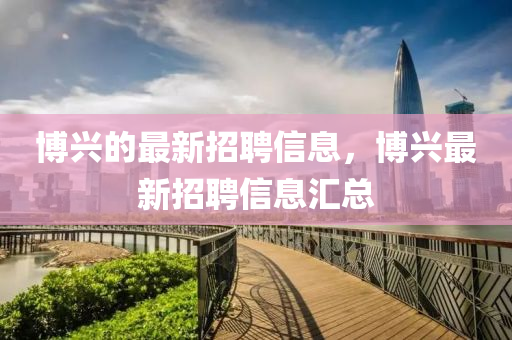 博兴的最新招聘信息，博兴最新招聘信息汇总山东水清源环保科技有限公司