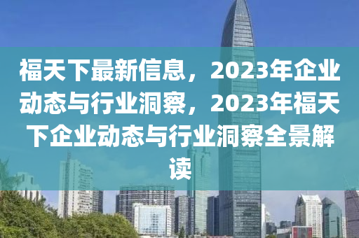 福天下最新信息，2023年企业动态与行业洞察，2023年福天下企业动态与行业洞察全景解读山东水清源环保科技有限公司
