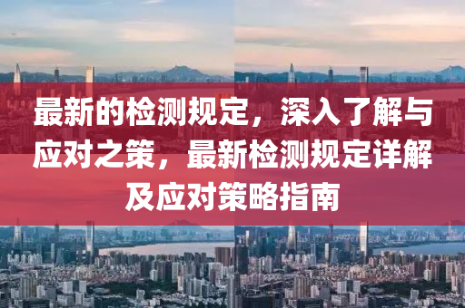 最新的检测规定，深入了解与应对之策，最新检测规定详解及应对策略指南