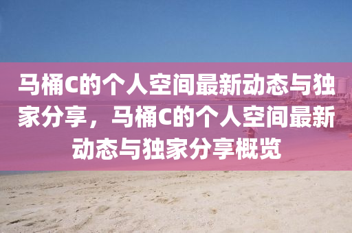 马桶C的个人空间最新动态与独家分享，马桶C的个人空间最新动态与独家分享概览山东水清源环保科技有限公司