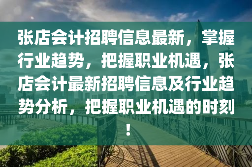 张店会计招聘信息最新，掌握行业趋势，把握职业机遇，张店会计最新招聘信息及行业趋势分析，把握职业机遇的时刻！