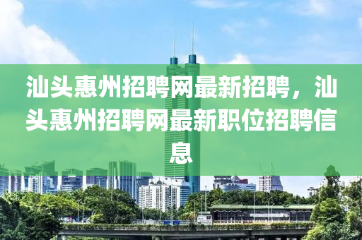 汕头惠州招聘网最新招聘，汕头惠州招聘网最新职位招聘信息山东水清源环保科技有限公司