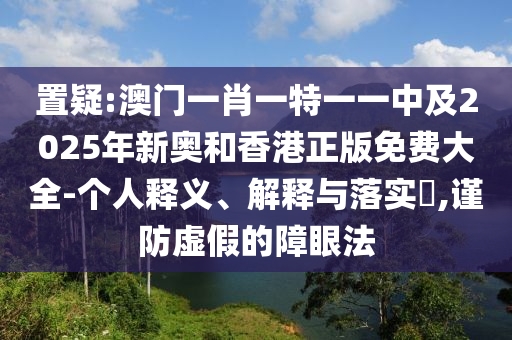 置疑:澳门一肖一特一一中及2025年新奥和香港正版免费大全-个人释义、解释与落实​,谨防虚假的障眼法