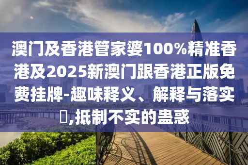 澳门及香港管家婆100%精准香港及2025新澳门跟香港正版免费挂牌-趣味释义、解释与落实​,抵制不实的蛊惑