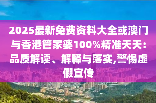 2025最新免费资料大全或澳门与香港管家婆100%精准天天:品质解读、解释与落实,警惕虚假宣传