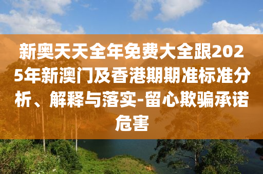 新奥天天全年免费大全跟2025年新澳门及香港期期准标准分析、解释与落实-留心欺骗承诺危害