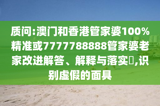 质问:澳门和香港管家婆100%精准或7777788888管家婆老家改进解答、解释与落实​,识别虚假的面具