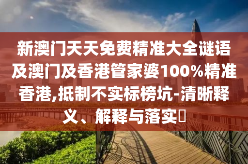 新澳门天天免费精准大全谜语及澳门及香港管家婆100%精准香港,抵制不实标榜坑-清晰释义、解释与落实​