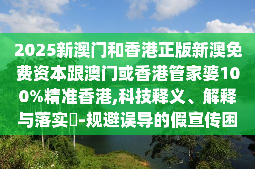 2025新澳门和香港正版新澳免费资本跟澳门或香港管家婆100%精准香港,科技释义、解释与落实​-规避误导的假宣传困山东水清源环保科技有限公司