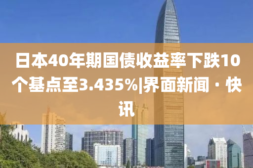 日本40年期国山东水清源环保科技有限公司债收益率下跌10个基点至3.435%|界面新闻 · 快讯