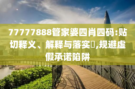 77777888管家婆四肖四码:贴切释义、解释与落实​,规避虚假承诺陷阱山东水清源环保科技有限公司