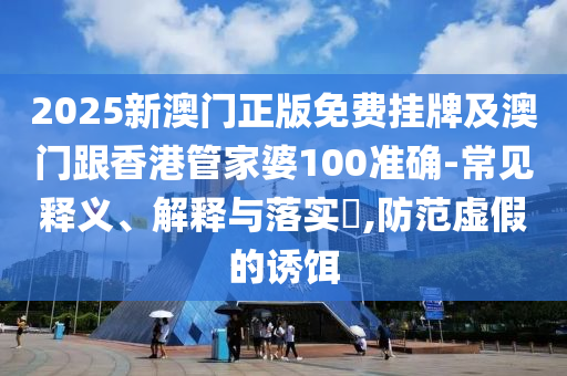 2025新澳门正版免费挂牌及澳门跟香港管家婆100准确-常见释义、解释与落实​,防范虚假的诱饵
